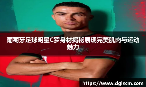 葡萄牙足球明星C罗身材揭秘展现完美肌肉与运动魅力
