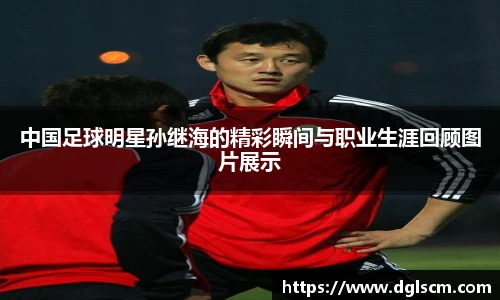 中国足球明星孙继海的精彩瞬间与职业生涯回顾图片展示